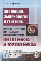 Эволюция, эмбриология и генетика: Очерк истории проблемы соотношения онтогенеза и филогенеза
