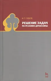 Решение задач по резанию древесины. Учебное пособие 1-е изд.