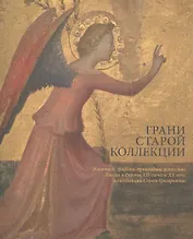 Грани старой коллекции. Произведения живописи, графики и прикладного искусства России и Европы XII - начала XX века из коллекции Сергея Григорьянца