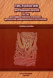 Гистология для будущих врачей: тесты для эффективного освоения цитологии, эмбриологии и гистологии. Учебное пособие