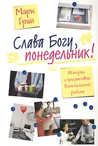 Слава Богу, понедельник! Истории о присутствии Бога на нашей работе