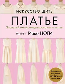Искусство шить платье. Японский метод моделирования и шитья. Коллекция выкроек в натуральную величину