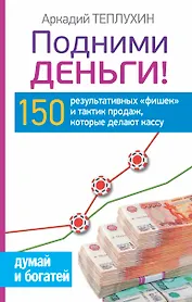 Подними деньги! 150 результативных «фишек» и тактик продаж, которые делают кассу