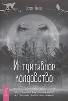 Интуитивное колдовство: как услышать внутренний голос и усовершенствовать свое ремесл