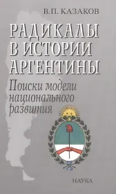 Радикалы в истории Аргентины Поиски модели национального развития (Казаков)