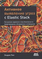 Активное выявление угроз с Elastic Stack. Построение надежного стека безопасности: предотвращение, обнаружение и оповещение