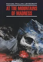At The Mountains Of Madness = Хребты безумия: книга для чтения на английском языке