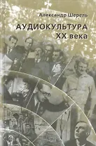 Аудиокультура ХХ века. История, эстетические закономерности, особенности влияния на аудиторию. Очерки