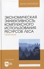 Экономическая эффективность комплексного использования ресурсов леса. Практикум. Учебное пособие для вузов