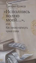 "Исполнись волею моей…", или Как заново написать чужие стихи