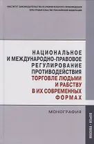 Национальное и международно-правовое регулирование противодействия торговле людьми и рабству в их современных формах. Монография