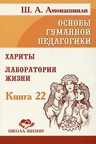 Основы гуманной педагогики. Книга 22. Хариты. Лаборатория жизни