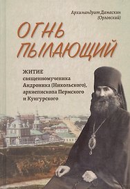 Огнь пылающий. Житие священномученика Андроника (Никольского), архиепископа Пермского и Курганского. Из духовного наследия