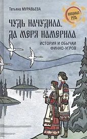 Чудь начудила да меря намерила. История и обычаи финно-угров