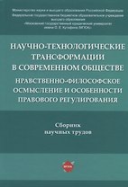 Научно-технологические трансформации в современном обществе: нравственно-философское осмысление и особенности правового регулирования. Сборник научных трудов