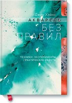 Акварель без правил. Техники, эксперименты, практические советы