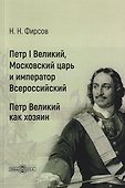 Петр I Великий, Московский царь и император Всероссийский. Петр Великий как хозяин - 0