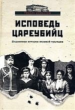 Исповедь цареубийц. Убийство Царской Семьи в материалах предв. следствия и в воспоминаниях лиц, причастных к совершению этого преступления