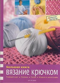 Большая книга : Вязание крючком : учебный курс, техники, узоры, модели и аксессуары