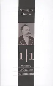 Фридрих Ницше. Полное собрание сочинений в тринадцати томах. Первый том. Часть первая. Рождение трагедии. Из наследия (сочинения 1869-1873 годов)