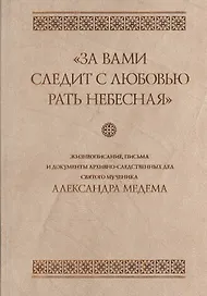 "За вами следит с любовью рать небесная". Жизнеописание, письма и документы архивно-следственных дел святого мученика Александра Медема