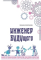 Инженер БУДУщего. Книга по техническому творчеству для детей и взрослых