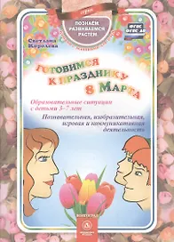 Готовимся к празднику 8 марта. Образовательные ситуации с детьми 3-7 лет. Познавательная, изобразительная, игровая и коммуникативная деятельность. ФГОС