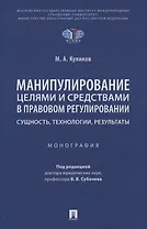 Манипулирование целями и средствами в правовом регулировании: сущность, технологии, результаты. Монография