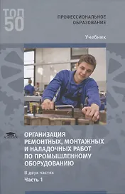 Организация ремонтных, монтажных и наладочных работ по промышленному оборудованию. В 2 ч. Ч. 1. Учебник