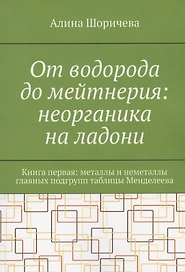 От водорода до мейтнерия: неорганика на ладони. Книга первая: металлы и неметаллы главных подгрупп таблицы Менделеева