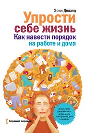 Упрости себе жизнь. Как навести порядок на работе и дома
