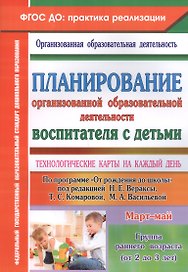 Планирование организованной образовательной деятельности воспитателя с детьми: технологические карты на каждый день по программе "От рождения до школы" под редакцией Н.Е. Вераксы и др. Группа раннего возраста (от 2 до 3 лет). Март-май