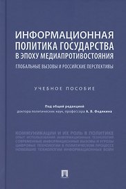 Информационная политика государства в эпоху медиапротивостояния. Глобальные вызовы и российские перспективы. Учебное пособие