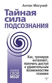 Тайная сила подсознания. Как, тренируя интеллект, получить доступ к удивительным возможностям психики