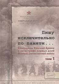 Пишу исключительно по памяти... Командиры Красной Армии о катастрофе первых дней Великой Отечествен. Том 1