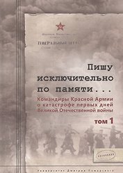 Пишу исключительно по памяти... Командиры Красной Армии о катастрофе первых дней Великой Отечествен. Том 1