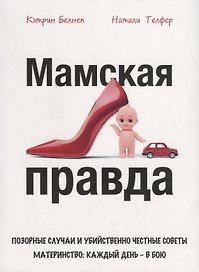 Мамская правда. Позорные случаи и убийственно честные советы. Материнство: каждый день – в бою