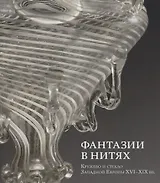 Фантазии в нитях. Кружево и стекло Западной Европы XVI-XIX веков