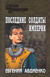 Последние солдаты империи: роман / (Военные приключения). Авдиенко Е. (Вече)