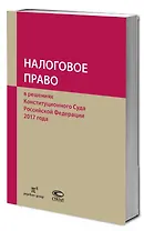 Налоговое право в решениях Конституционного Суда Российской Федерации 2017 года. По материалам XV Международной научно-практической конференции 13-14 апреля 2018г., Москва