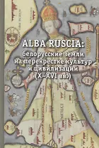ALBA RUCIA:Белорусские земли на перекрестке культур и цивилизаций (Х-ХVI вв.)