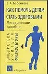 Как помочь детям стать здоровыми. Методическое пособие