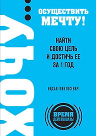ХОЧУ...осуществить мечту! Найти свою цель и достичь ее за 1 год