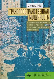 Транспространственная модерность. Культурные контакты Китая и России при участии Японии (1880–1930)