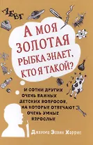 А моя золотая рыбка знает, кто я такой? и сотни других очень важных детских вопросов, на которые о