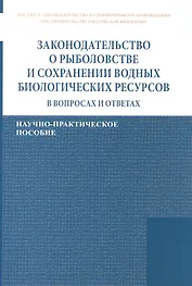Законодательство о рыболовстве и сохранении водных биологических ресурсов в вопросах и ответах. Научно-практическое пособие