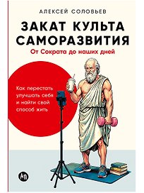  Закат культа саморазвития: Как перестать улучшать себя и найти свой способ жить. От Сократа до наших дней