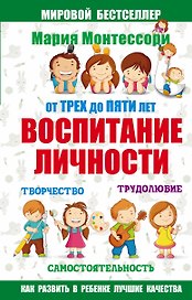 Мария Монтессори. От трех до пяти: воспитание личности. Творчество, самостоятельность, трудолюбие.