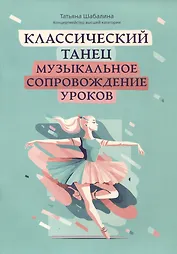 Классический танец: музыкальное сопровождение уроков: учебно-методическое пособие