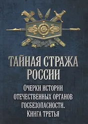 Тайная стража России. Очерки истории отечественных органов госбезопасности. Книга 3